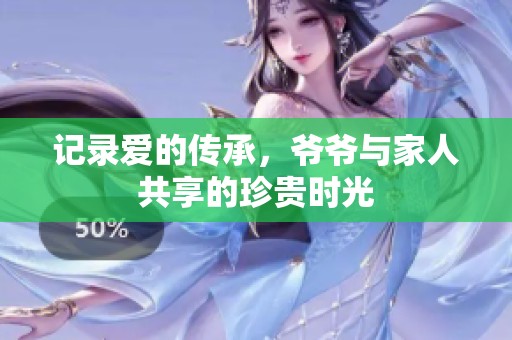 记录爱的传承，爷爷与家人共享的珍贵时光