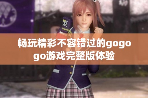 畅玩精彩不容错过的gogogo游戏完整版体验