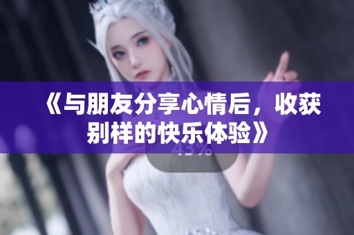 《与朋友分享心情后，收获别样的快乐体验》