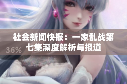 社会新闻快报：一家乱战第七集深度解析与报道