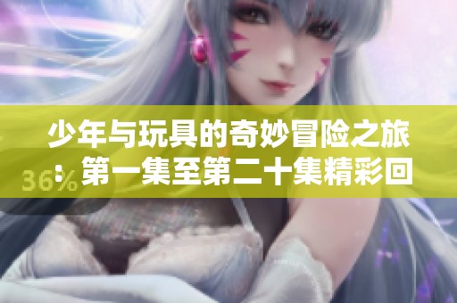 少年与玩具的奇妙冒险之旅：第一集至第二十集精彩回顾