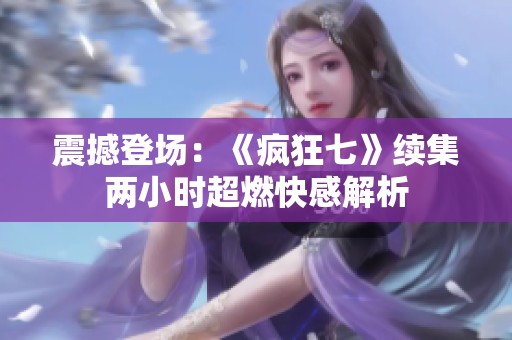 震撼登场：《疯狂七》续集两小时超燃快感解析