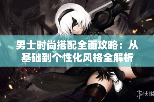 男士时尚搭配全面攻略：从基础到个性化风格全解析