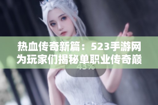 热血传奇新篇：523手游网为玩家们揭秘单职业传奇巅峰之作