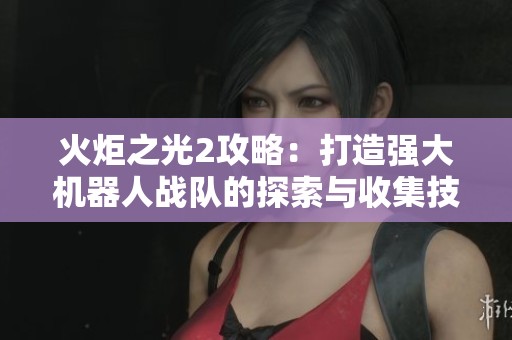 火炬之光2攻略：打造强大机器人战队的探索与收集技巧