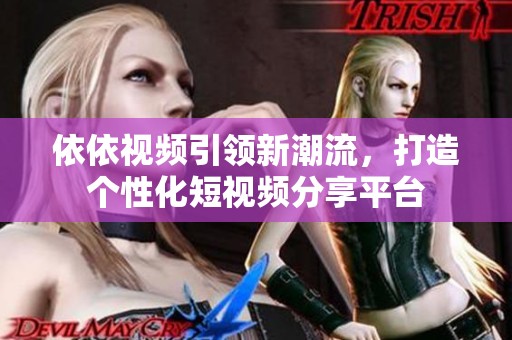 依依视频引领新潮流，打造个性化短视频分享平台