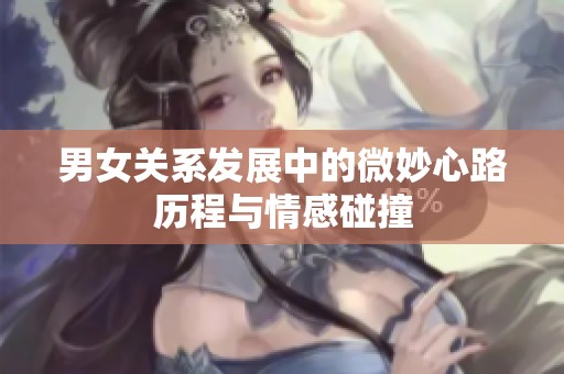 男女关系发展中的微妙心路历程与情感碰撞