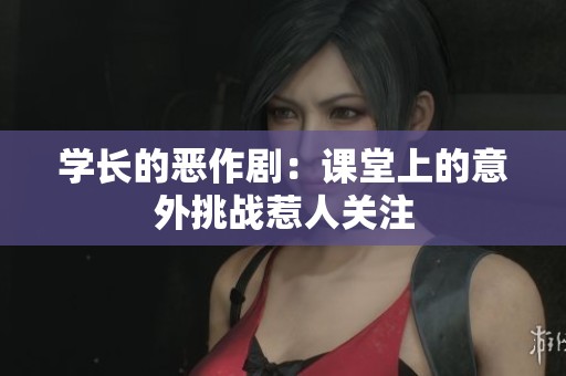 学长的恶作剧：课堂上的意外挑战惹人关注