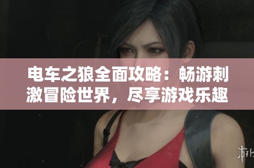电车之狼全面攻略：畅游刺激冒险世界，尽享游戏乐趣