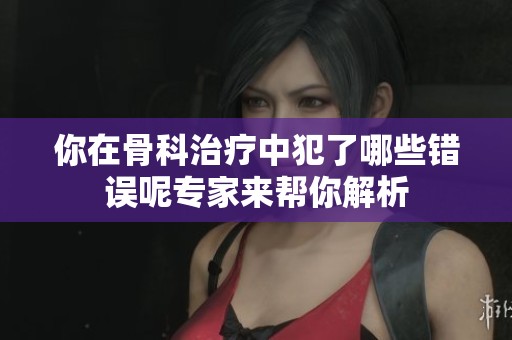 你在骨科治疗中犯了哪些错误呢专家来帮你解析