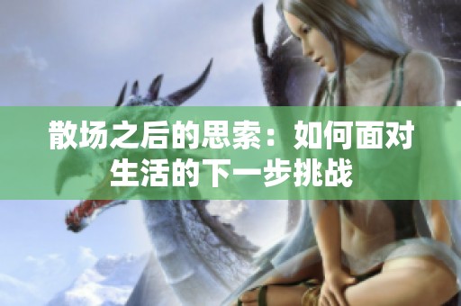 散场之后的思索：如何面对生活的下一步挑战