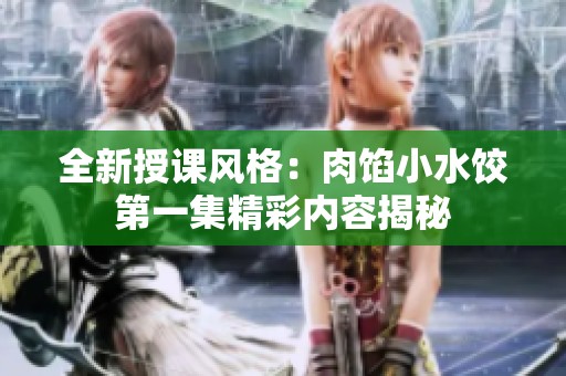 全新授课风格：肉馅小水饺第一集精彩内容揭秘