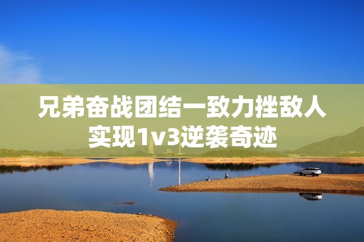 兄弟奋战团结一致力挫敌人实现1v3逆袭奇迹