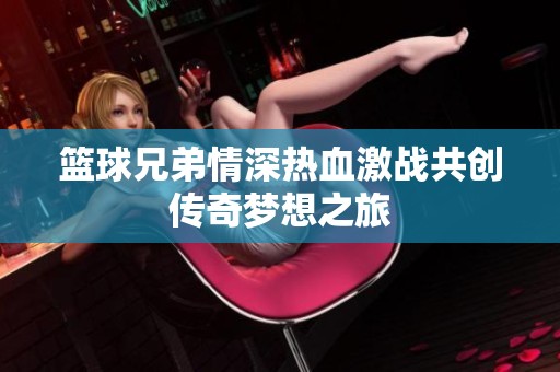 篮球兄弟情深热血激战共创传奇梦想之旅
