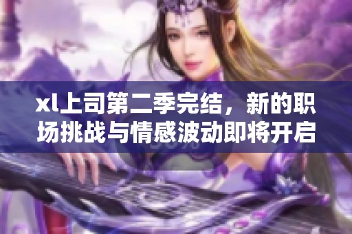 xl上司第二季完结，新的职场挑战与情感波动即将开启