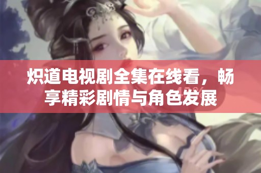 炽道电视剧全集在线看，畅享精彩剧情与角色发展