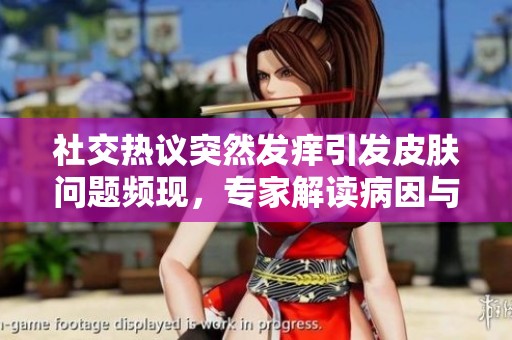 社交热议突然发痒引发皮肤问题频现，专家解读病因与应对措施