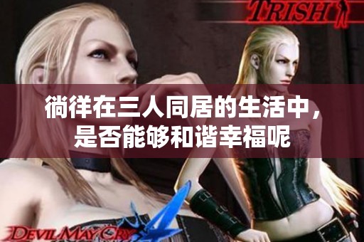 徜徉在三人同居的生活中，是否能够和谐幸福呢