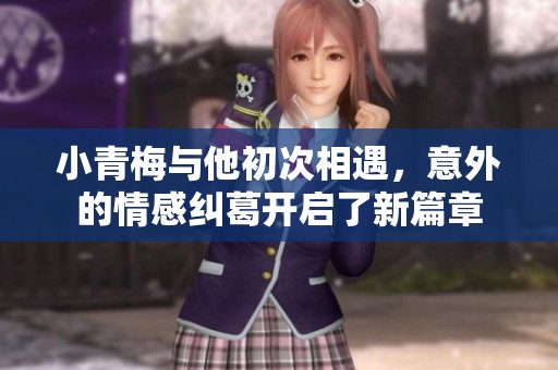 小青梅与他初次相遇，意外的情感纠葛开启了新篇章