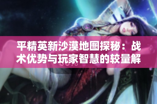 平精英新沙漠地图探秘：战术优势与玩家智慧的较量解析