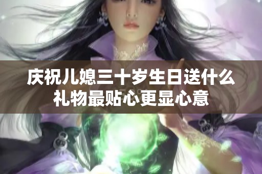 庆祝儿媳三十岁生日送什么礼物最贴心更显心意