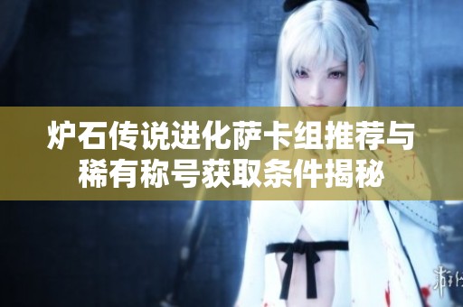 炉石传说进化萨卡组推荐与稀有称号获取条件揭秘