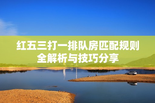 红五三打一排队房匹配规则全解析与技巧分享