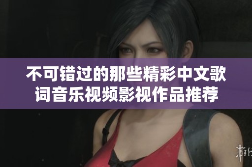 不可错过的那些精彩中文歌词音乐视频影视作品推荐
