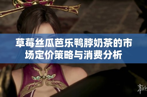 草莓丝瓜芭乐鸭脖奶茶的市场定价策略与消费分析