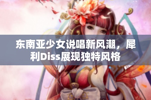 东南亚少女说唱新风潮，犀利Diss展现独特风格