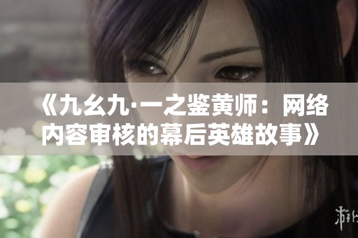 《九幺九·一之鉴黄师：网络内容审核的幕后英雄故事》