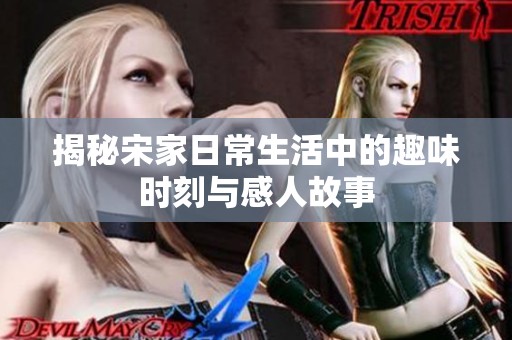 揭秘宋家日常生活中的趣味时刻与感人故事