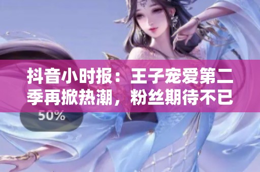 抖音小时报：王子宠爱第二季再掀热潮，粉丝期待不已