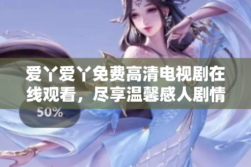 爱丫爱丫免费高清电视剧在线观看，尽享温馨感人剧情