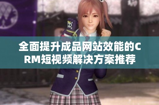 全面提升成品网站效能的CRM短视频解决方案推荐