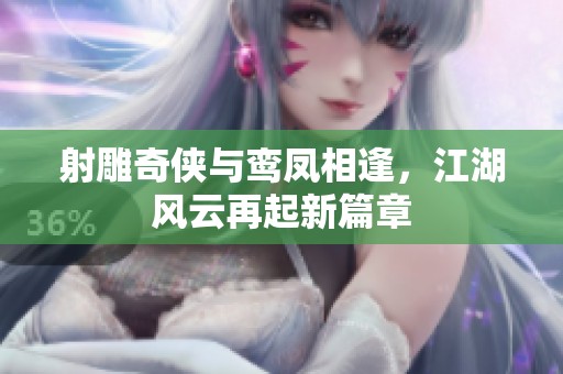 射雕奇侠与鸾凤相逢，江湖风云再起新篇章