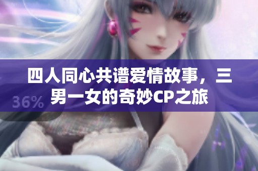四人同心共谱爱情故事，三男一女的奇妙CP之旅