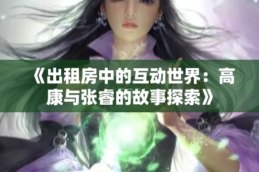 《出租房中的互动世界：高康与张睿的故事探索》