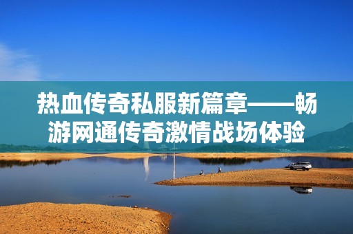 热血传奇私服新篇章——畅游网通传奇激情战场体验