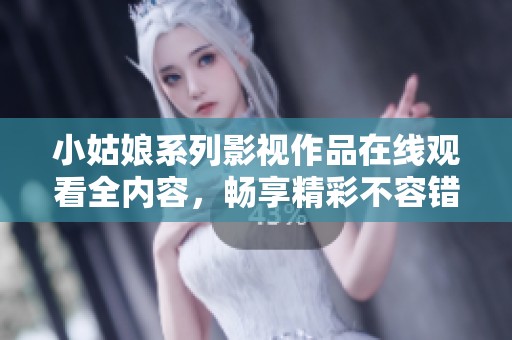 小姑娘系列影视作品在线观看全内容，畅享精彩不容错过