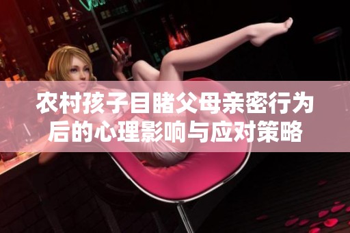 农村孩子目睹父母亲密行为后的心理影响与应对策略