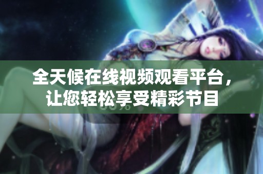 全天候在线视频观看平台，让您轻松享受精彩节目