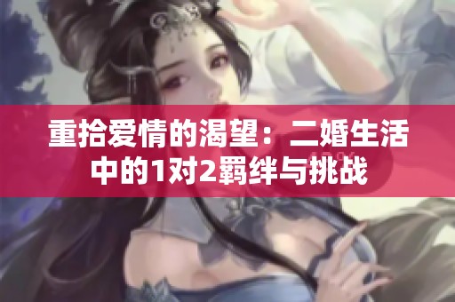 重拾爱情的渴望：二婚生活中的1对2羁绊与挑战