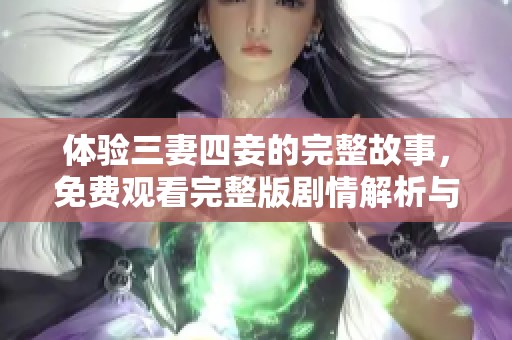 体验三妻四妾的完整故事，免费观看完整版剧情解析与感悟