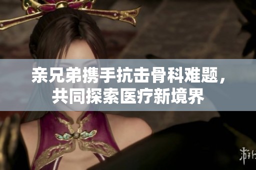亲兄弟携手抗击骨科难题，共同探索医疗新境界