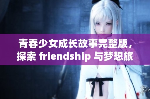 青春少女成长故事完整版，探索 friendship 与梦想旅程