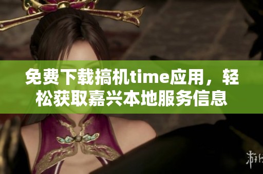 免费下载搞机time应用，轻松获取嘉兴本地服务信息