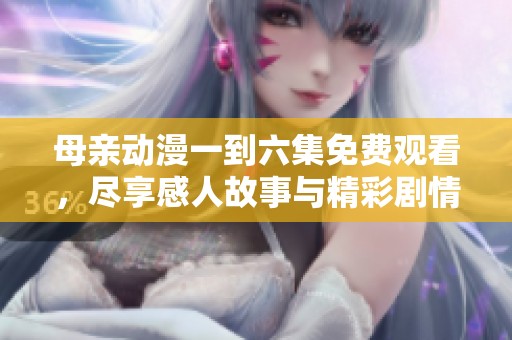 母亲动漫一到六集免费观看，尽享感人故事与精彩剧情