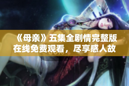 《母亲》五集全剧情完整版在线免费观看，尽享感人故事