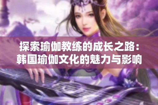 探索瑜伽教练的成长之路：韩国瑜伽文化的魅力与影响